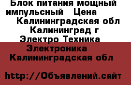 Блок питания мощный импульсный › Цена ­ 2 500 - Калининградская обл., Калининград г. Электро-Техника » Электроника   . Калининградская обл.